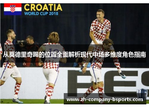 从莫德里奇踢的位置全面解析现代中场多维度角色指南