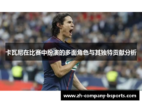 卡瓦尼在比赛中扮演的多面角色与其独特贡献分析