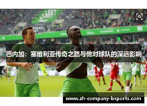 巴内加：塞维利亚传奇之路与他对球队的深远影响