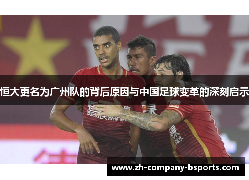 恒大更名为广州队的背后原因与中国足球变革的深刻启示