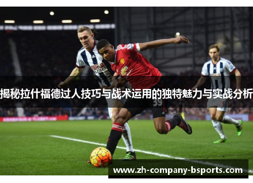 揭秘拉什福德过人技巧与战术运用的独特魅力与实战分析