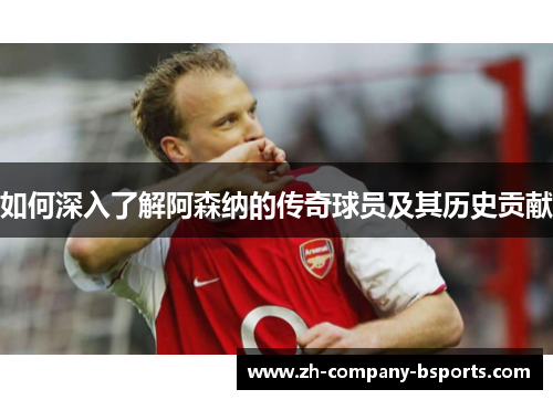 如何深入了解阿森纳的传奇球员及其历史贡献