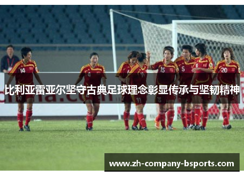 比利亚雷亚尔坚守古典足球理念彰显传承与坚韧精神