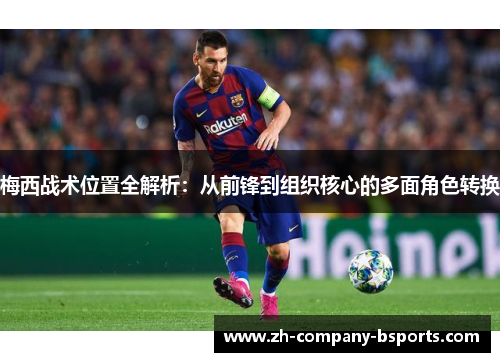 梅西战术位置全解析：从前锋到组织核心的多面角色转换
