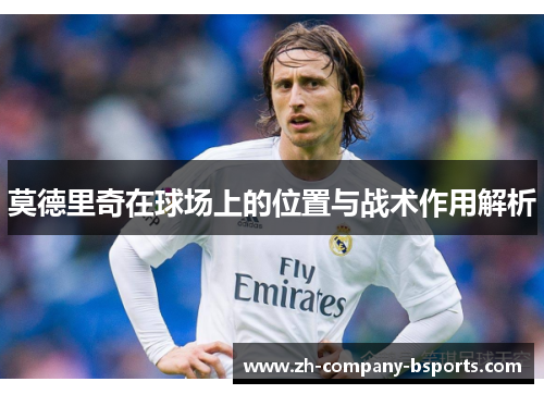 莫德里奇在球场上的位置与战术作用解析