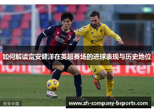 如何解读富安健洋在英超赛场的进球表现与历史地位 如何解读富安健洋在英超赛场的进球表现与历史地位