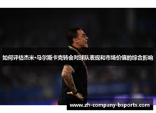 如何评估杰米·马尔斯卡克转会对球队表现和市场价值的综合影响