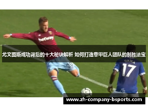 尤文图斯成功背后的十大秘诀解析 如何打造意甲巨人团队的制胜法宝