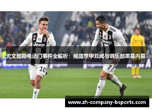 尤文图斯电话门事件全解析：揭露意甲丑闻与俱乐部黑幕内幕