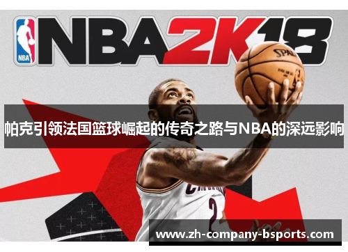 帕克引领法国篮球崛起的传奇之路与NBA的深远影响