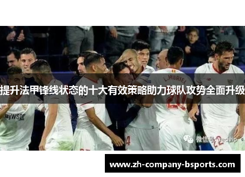 提升法甲锋线状态的十大有效策略助力球队攻势全面升级 提升法甲锋线状态的十大有效策略助力球队攻势全面升级