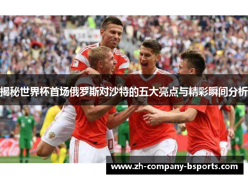 揭秘世界杯首场俄罗斯对沙特的五大亮点与精彩瞬间分析 揭秘世界杯首场俄罗斯对沙特的五大亮点与精彩瞬间分析