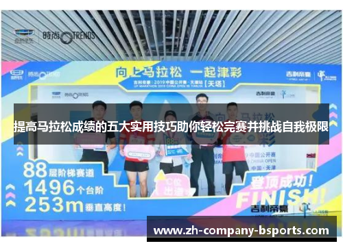 提高马拉松成绩的五大实用技巧助你轻松完赛并挑战自我极限 提高马拉松成绩的五大实用技巧助你轻松完赛并挑战自我极限