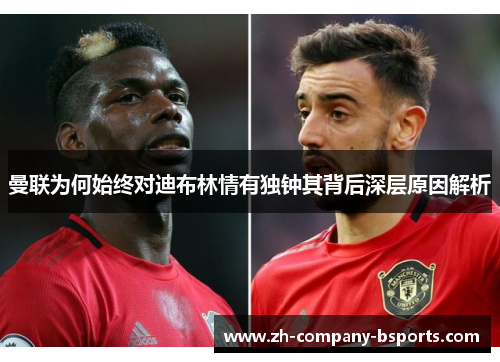 曼联为何始终对迪布林情有独钟其背后深层原因解析 曼联为何始终对迪布林情有独钟其背后深层原因解析