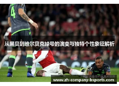 从黑贝到维尔贝克绰号的演变与独特个性象征解析