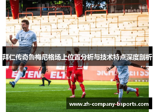 拜仁传奇鲁梅尼格场上位置分析与技术特点深度剖析 拜仁传奇鲁梅尼格场上位置分析与技术特点深度剖析