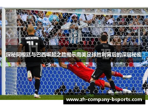 探秘阿根廷与巴西崛起之路揭示南美足球胜利背后的深层秘密 探秘阿根廷与巴西崛起之路揭示南美足球胜利背后的深层秘密