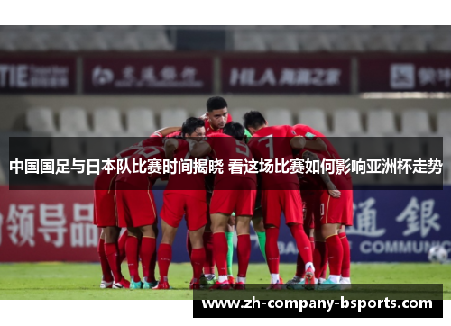 中国国足与日本队比赛时间揭晓 看这场比赛如何影响亚洲杯走势