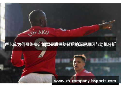 卢卡库为何最终决定加盟曼联探秘背后的深层原因与动机分析 卢卡库为何最终决定加盟曼联探秘背后的深层原因与动机分析
