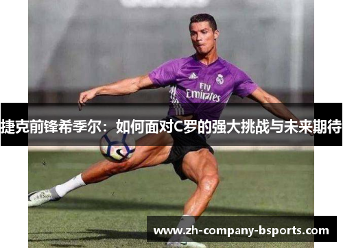捷克前锋希季尔：如何面对C罗的强大挑战与未来期待