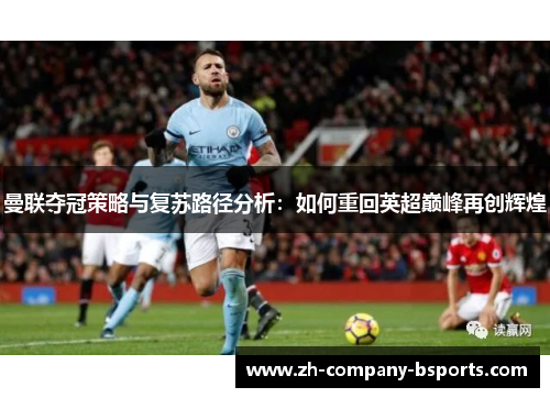 曼联夺冠策略与复苏路径分析：如何重回英超巅峰再创辉煌