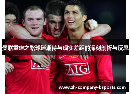 曼联重建之路球迷期待与现实差距的深刻剖析与反思 曼联重建之路球迷期待与现实差距的深刻剖析与反思