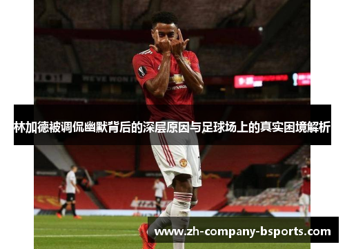 林加德被调侃幽默背后的深层原因与足球场上的真实困境解析