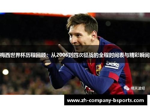 梅西世界杯历程回顾：从2006到四次征战的全程时间表与精彩瞬间