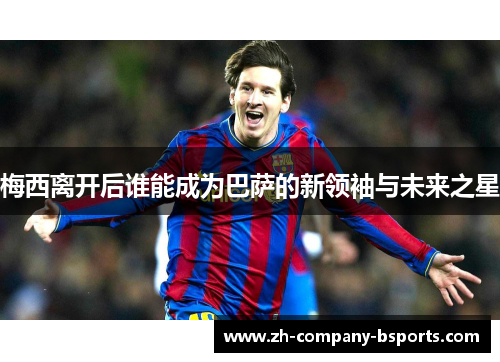 梅西离开后谁能成为巴萨的新领袖与未来之星 梅西离开后谁能成为巴萨的新领袖与未来之星