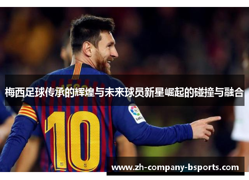 梅西足球传承的辉煌与未来球员新星崛起的碰撞与融合