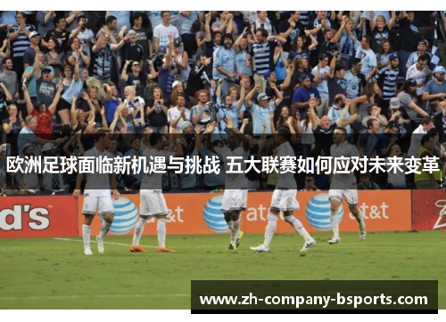 欧洲足球面临新机遇与挑战 五大联赛如何应对未来变革