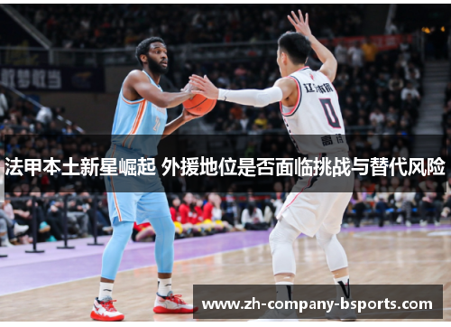 法甲本土新星崛起 外援地位是否面临挑战与替代风险