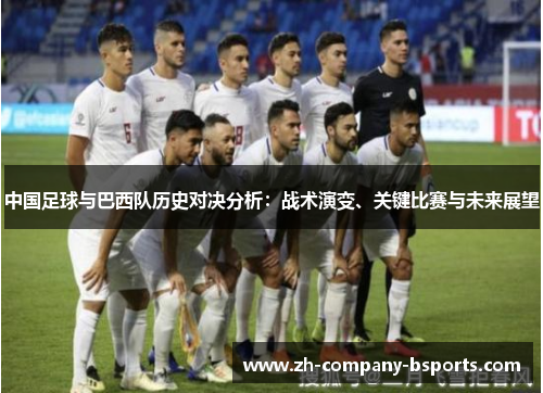 中国足球与巴西队历史对决分析:战术演变、关键比赛与未来展望 中国足球与巴西队历史对决分析:战术演变、关键比赛与未来展望