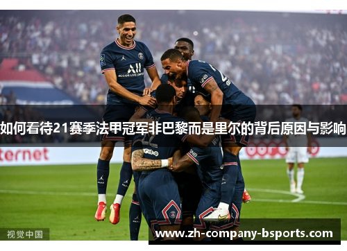 如何看待21赛季法甲冠军非巴黎而是里尔的背后原因与影响 如何看待21赛季法甲冠军非巴黎而是里尔的背后原因与影响