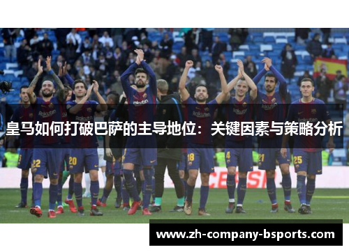 皇马如何打破巴萨的主导地位:关键因素与策略分析 皇马如何打破巴萨的主导地位:关键因素与策略分析