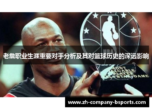 老詹职业生涯重要对手分析及其对篮球历史的深远影响 老詹职业生涯重要对手分析及其对篮球历史的深远影响