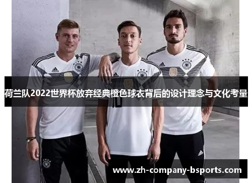 荷兰队2022世界杯放弃经典橙色球衣背后的设计理念与文化考量