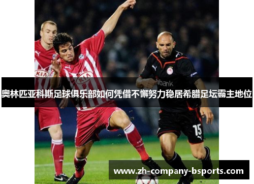 奥林匹亚科斯足球俱乐部如何凭借不懈努力稳居希腊足坛霸主地位