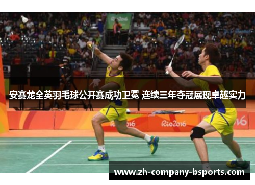 安赛龙全英羽毛球公开赛成功卫冕 连续三年夺冠展现卓越实力