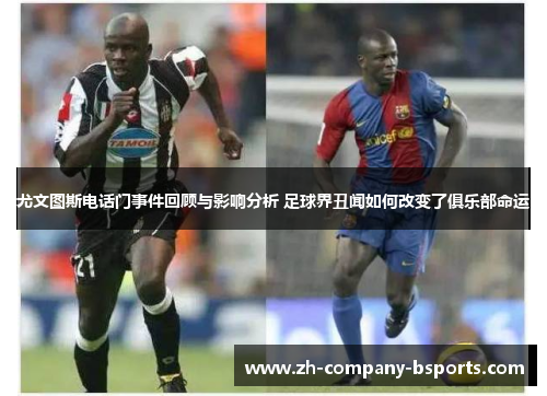 尤文图斯电话门事件回顾与影响分析 足球界丑闻如何改变了俱乐部命运