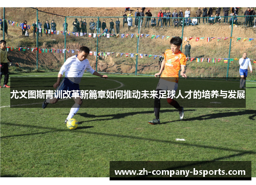尤文图斯青训改革新篇章如何推动未来足球人才的培养与发展