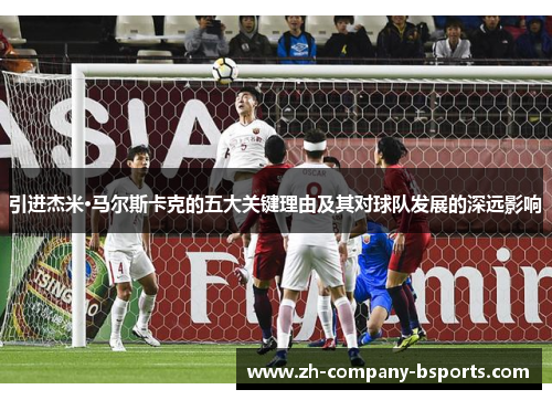 引进杰米·马尔斯卡克的五大关键理由及其对球队发展的深远影响