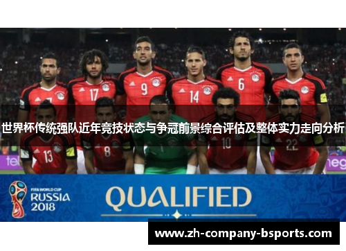 世界杯传统强队近年竞技状态与争冠前景综合评估及整体实力走向分析