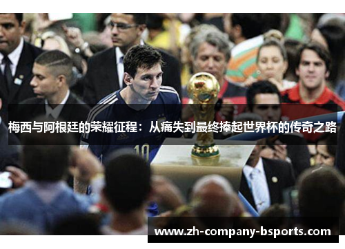 梅西与阿根廷的荣耀征程:从痛失到最终捧起世界杯的传奇之路 梅西与阿根廷的荣耀征程:从痛失到最终捧起世界杯的传奇之路