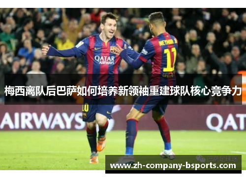 梅西离队后巴萨如何培养新领袖重建球队核心竞争力