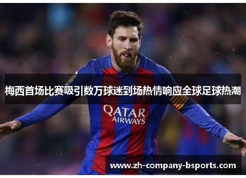 梅西首场比赛吸引数万球迷到场热情响应全球足球热潮