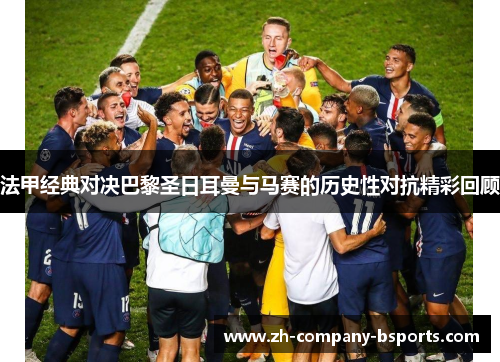 法甲经典对决巴黎圣日耳曼与马赛的历史性对抗精彩回顾 法甲经典对决巴黎圣日耳曼与马赛的历史性对抗精彩回顾