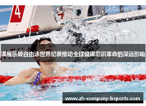 潘展乐破自由泳世界纪录推动全球健康意识革命的深远影响 潘展乐破自由泳世界纪录推动全球健康意识革命的深远影响