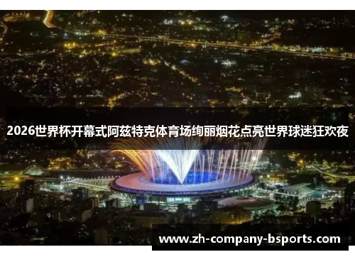 2026世界杯开幕式阿兹特克体育场绚丽烟花点亮世界球迷狂欢夜