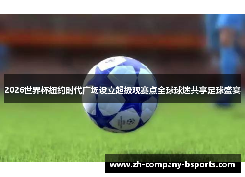 2026世界杯纽约时代广场设立超级观赛点全球球迷共享足球盛宴